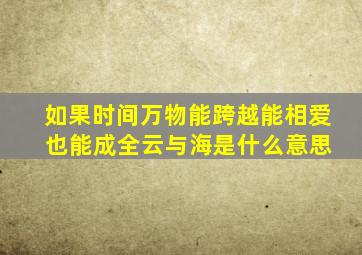 如果时间万物能跨越能相爱 也能成全云与海是什么意思